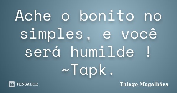 Ache o bonito no simples, e você será humilde ! ~Tapk.... Frase de Thiago Magalhães.
