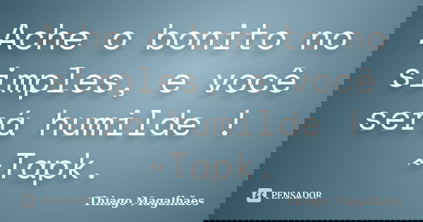 Ache o bonito no simples, e você será humilde ! ~Tapk.... Frase de Thiago Magalhães.