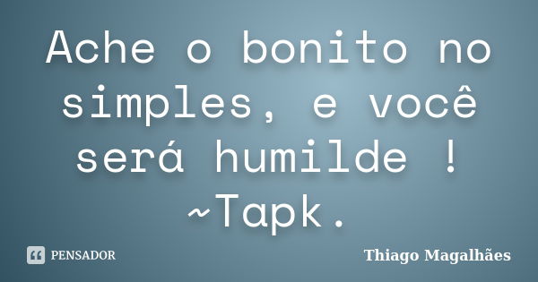 Ache o bonito no simples, e você será humilde ! ~Tapk.... Frase de Thiago Magalhães.