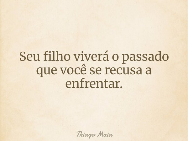 Seu filho viverá o passado que você se recusa a enfrentar.... Frase de Thiago Maia.