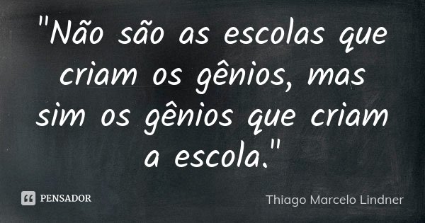 "Não são as escolas que criam os gênios, mas sim os gênios que criam a escola."... Frase de Thiago Marcelo Lindner.