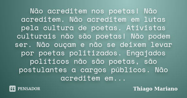 Não acreditem nos poetas! Não acreditem. Não acreditem em lutas pela cultura de poetas. Ativistas culturais não são poetas! Não podem ser. Não ouçam e não se de... Frase de Thiago Mariano.