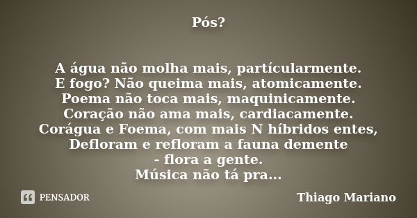 Pós? A água não molha mais, partícularmente. E fogo? Não queima mais, atomicamente. Poema não toca mais, maquinicamente. Coração não ama mais, cardiacamente. Co... Frase de Thiago Mariano.