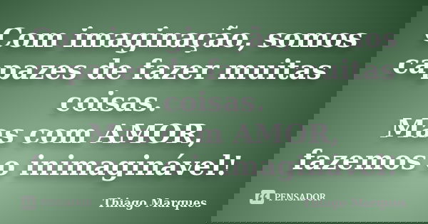 Com imaginação, somos capazes de fazer muitas coisas. Mas com AMOR, fazemos o inimaginável!... Frase de Thiago Marques.