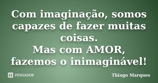 Com imaginação, somos capazes de fazer muitas coisas. Mas com AMOR, fazemos o inimaginável!... Frase de Thiago Marques.