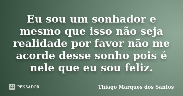 Eu sou um sonhador e mesmo que isso não seja realidade por favor não me acorde desse sonho pois é nele que eu sou feliz.... Frase de Thiago Marques dos Santos.