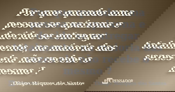 Por que quando uma pessoa se apaixona e decide se entregar totalmente, na maioria das vezes ela não recebe o mesmo ?... Frase de Thiago Marques dos Santos.
