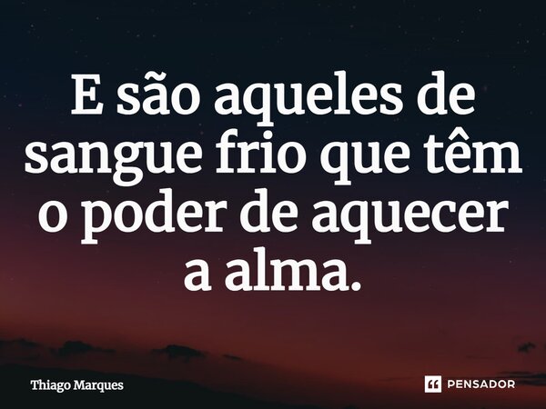 ⁠E são aqueles de sangue-frio que têm o poder de aquecer a alma.... Frase de Thiago Marques.