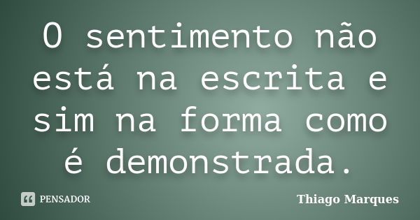 O sentimento não está na escrita e sim na forma como é demonstrada.... Frase de Thiago Marques.