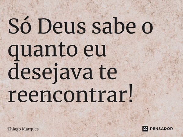 Só Deus sabe o quanto eu desejava te reencontrar!⁠... Frase de Thiago Marques.