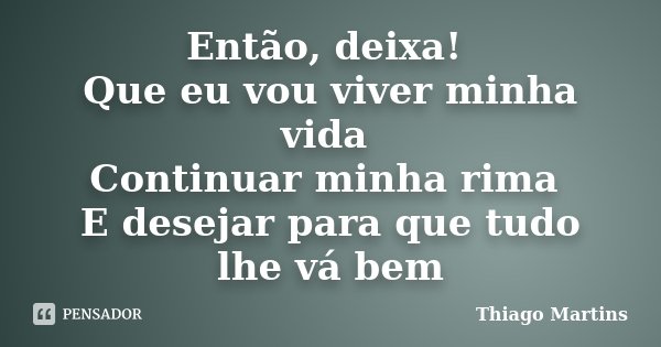 Então, deixa! Que eu vou viver minha vida Continuar minha rima E desejar para que tudo lhe vá bem... Frase de Thiago Martins.
