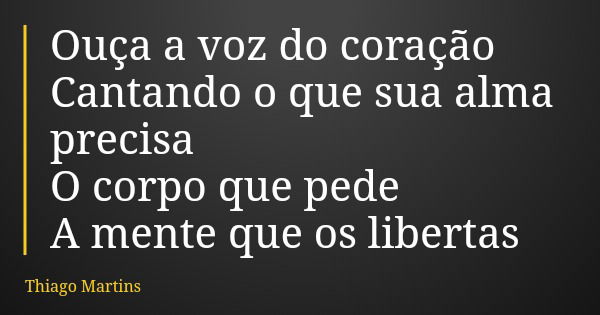 Ouça a voz do coração Cantando o que sua alma precisa O corpo que pede A mente que os libertas... Frase de Thiago Martins.