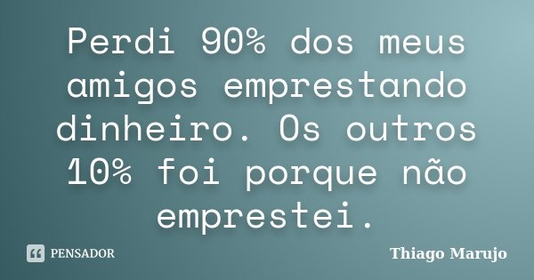 Perdi 90% dos meus amigos emprestando dinheiro. Os outros 10% foi porque não emprestei.... Frase de Thiago Marujo.