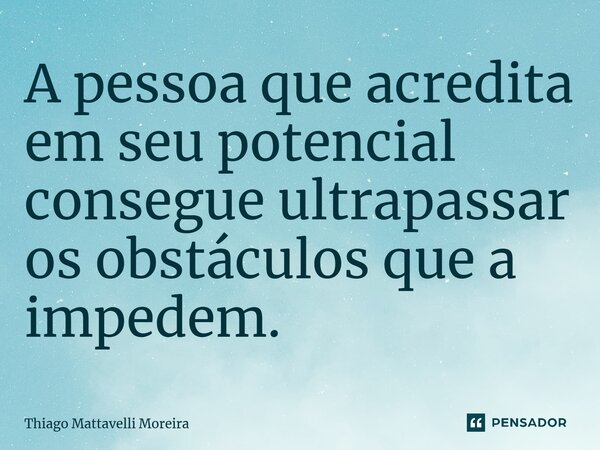 ⁠A pessoa que acredita em seu potencial consegue ultrapassar os obstáculos que a impedem.... Frase de Thiago Mattavelli Moreira.