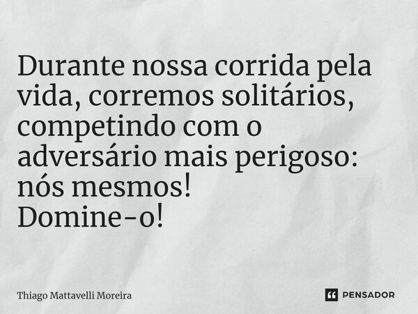 ⁠Durante nossa corrida pela vida, corremos solitários, competindo com o adversário mais perigoso: nós mesmos! Domine-o!... Frase de Thiago Mattavelli Moreira.
