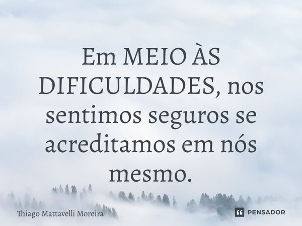 ⁠Em MEIO ÀS DIFICULDADES, nos sentimos seguros se acreditamos em nós mesmo.... Frase de Thiago Mattavelli Moreira.