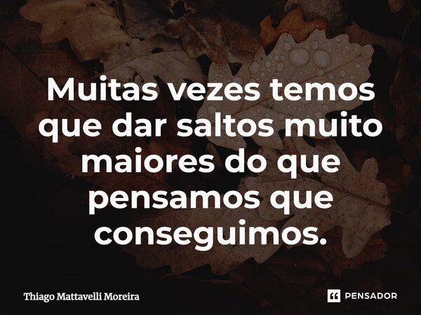 ⁠Muitas vezes temos que dar saltos muito maiores do que pensamos que conseguimos.... Frase de Thiago Mattavelli Moreira.