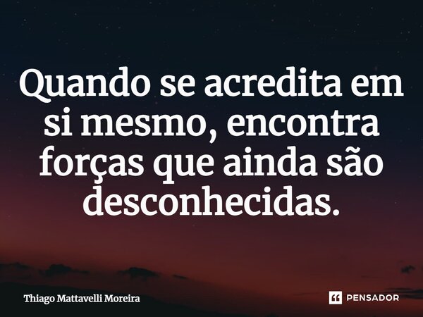 ⁠Quando se acredita em si mesmo, encontra forças que ainda são desconhecidas.... Frase de Thiago Mattavelli Moreira.