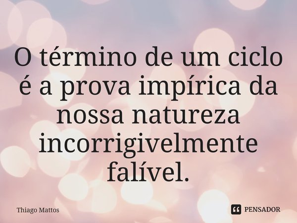 ⁠O término de um ciclo é a prova empírica da nossa natureza incorrigivelmente falível.... Frase de Thiago Mattos.