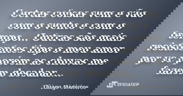 Certas coisas vem e vão com o vento e com o tempo... Outras são mais resistentes tipo o meu amor por vc porém as chuvas me fazem desabar...... Frase de Thiago Medeiros.