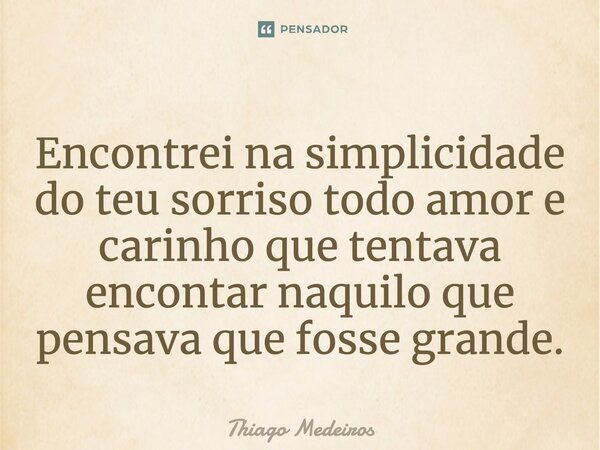 Encontrei na simplicidade do teu sorriso todo amor e carinho que tentava encontrar naquilo que pensava que fosse grande.... Frase de Thiago Medeiros.