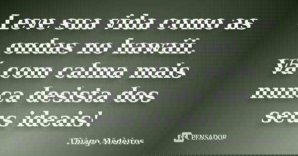 Leve sua vida como as ondas no hawaii. Vá com calma mais nunca desista dos seus ideais!... Frase de Thiago Medeiros.