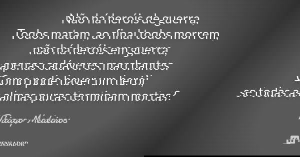 Não há heróis de guerra, Todos matam, ao final todos morrem, não há heróis em guerra, apenas cadáveres marchantes. Como pode haver um herói, se todas as almas p... Frase de Thiago Medeiros.