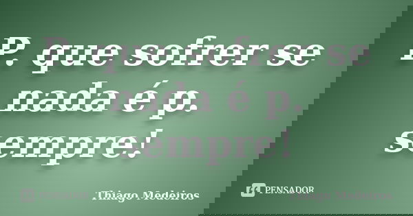 P. que sofrer se nada é p. sempre!... Frase de Thiago Medeiros.