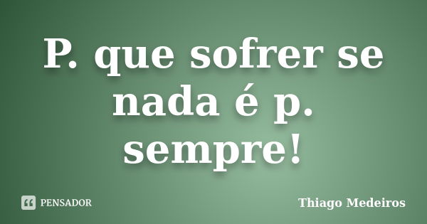 P. que sofrer se nada é p. sempre!... Frase de Thiago Medeiros.