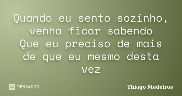 Quando eu sento sozinho, venha ficar sabendo Que eu preciso de mais de que eu mesmo desta vez... Frase de Thiago Medeiros.