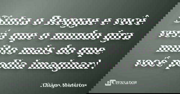 Sinta o Reggae e você verá que o mundo gira muito mais do que você podia imaginar!... Frase de Thiago Medeiros.