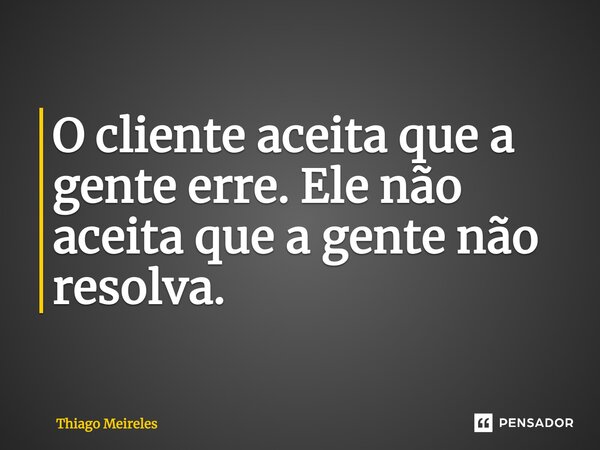 ⁠O cliente aceita que a gente erre. Ele não aceita que a gente não resolva.... Frase de Thiago Meireles.