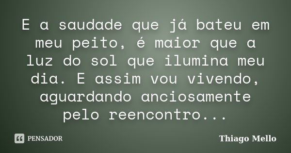 E a saudade que já bateu em meu peito, é maior que a luz do sol que ilumina meu dia. E assim vou vivendo, aguardando anciosamente pelo reencontro...... Frase de Thiago Mello.