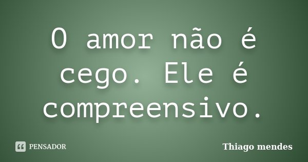 O amor não é cego. Ele é compreensivo.... Frase de Thiago Mendes.