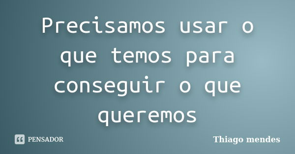 Precisamos usar o que temos para conseguir o que queremos... Frase de Thiago Mendes.