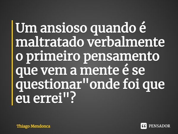 Um ansioso quando é maltratado verbalmente o primeiro pensamento que vem a mente é se questionar "onde foi que eu errei"?... Frase de Thiago Mendonca.