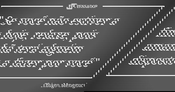 " Se você não estiver a fim hoje, relaxe, pois amanhã terá alguém disposto a fazer por você"... Frase de Thiago Meneguci.