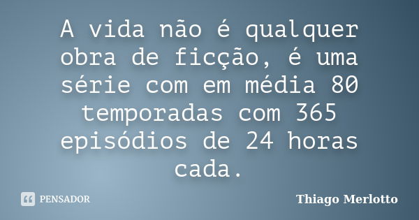 A vida não é qualquer obra de ficção, é uma série com em média 80 temporadas com 365 episódios de 24 horas cada.... Frase de Thiago Merlotto.