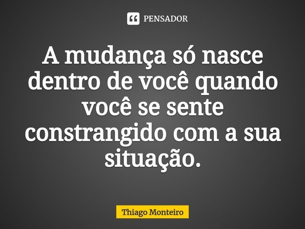 A mudança só nasce dentro de você quando você se sente constrangido com a sua situação.... Frase de Thiago Monteiro.