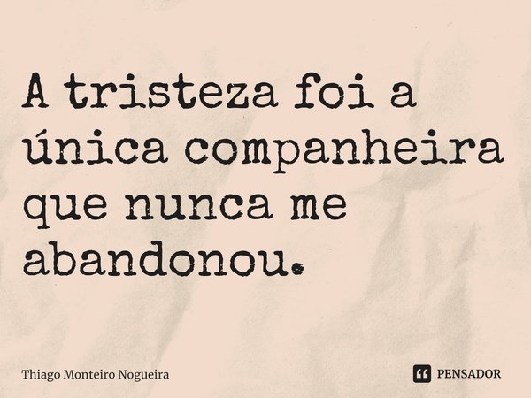 A tristeza foi a única companheira que nunca me abandonou.... Frase de Thiago Monteiro Nogueira.