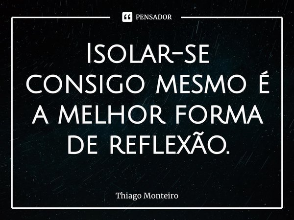 ⁠Isolar-se consigo mesmo é a melhor forma de reflexão.... Frase de Thiago Monteiro.
