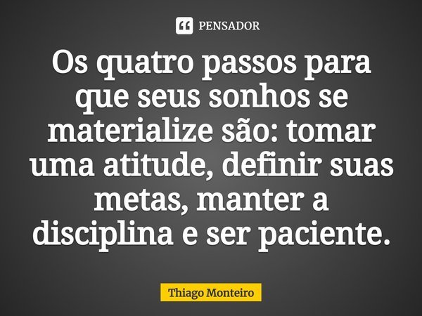 ⁠Os quatro passos para que seus sonhos se materialize são: tomar uma atitude, definir suas metas, manter a disciplina e ser paciente.... Frase de Thiago Monteiro.