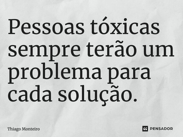 ⁠Pessoas tóxicas sempre terão um problema para cada solução.... Frase de Thiago Monteiro.