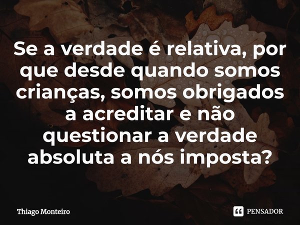 ⁠Se a verdade é relativa, por que desde quando somos crianças, somos obrigados a acreditar e não questionar a verdade absoluta a nós imposta?... Frase de Thiago Monteiro.