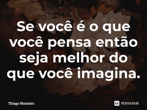⁠⁠Se você é o que você pensa então seja melhor do que você imagina.... Frase de Thiago Monteiro.