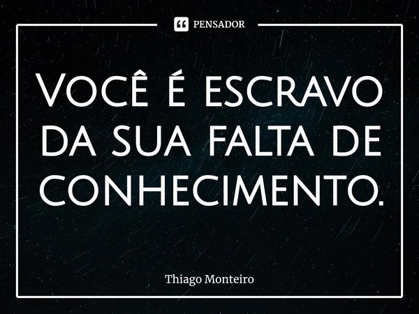⁠Você é escravo da sua falta de conhecimento.... Frase de Thiago Monteiro.