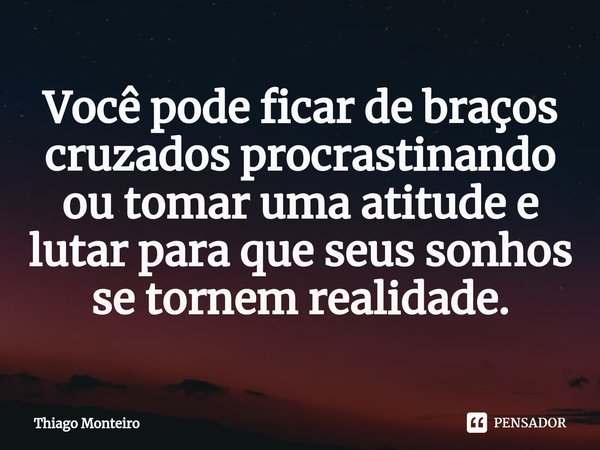 ⁠Você pode ficar de braços cruzados procrastinando ou tomar uma atitude e lutar para que seus sonhos se tornem realidade.... Frase de Thiago Monteiro.