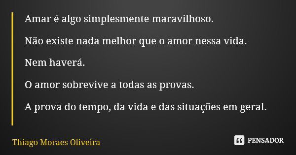 Amar é algo simplesmente maravilhoso. Não existe nada melhor que o amor nessa vida. Nem haverá. O amor sobrevive a todas as provas. A prova do tempo, da vida e ... Frase de Thiago Moraes Oliveira.