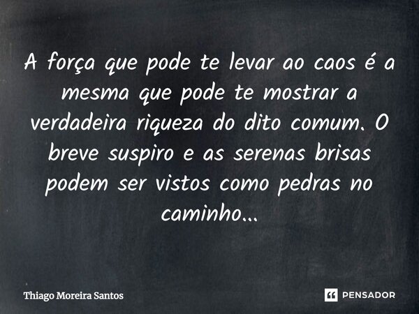 ⁠A força que pode te levar ao caos é a mesma que pode te mostrar a verdadeira riqueza do dito comum. O breve suspiro e as serenas brisas podem ser vistos como p... Frase de Thiago Moreira Santos.