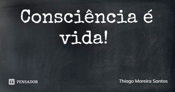 Consciência é vida!... Frase de Thiago Moreira Santos.
